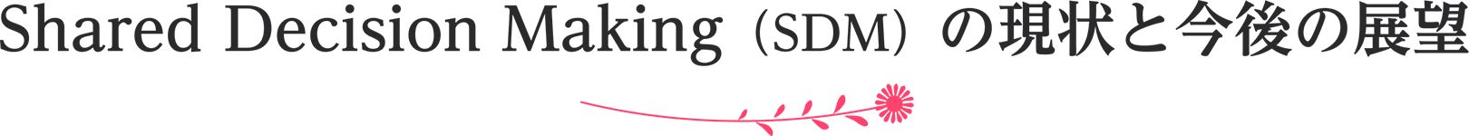 Shared Decision Making（SDM）の現状と今後の展望